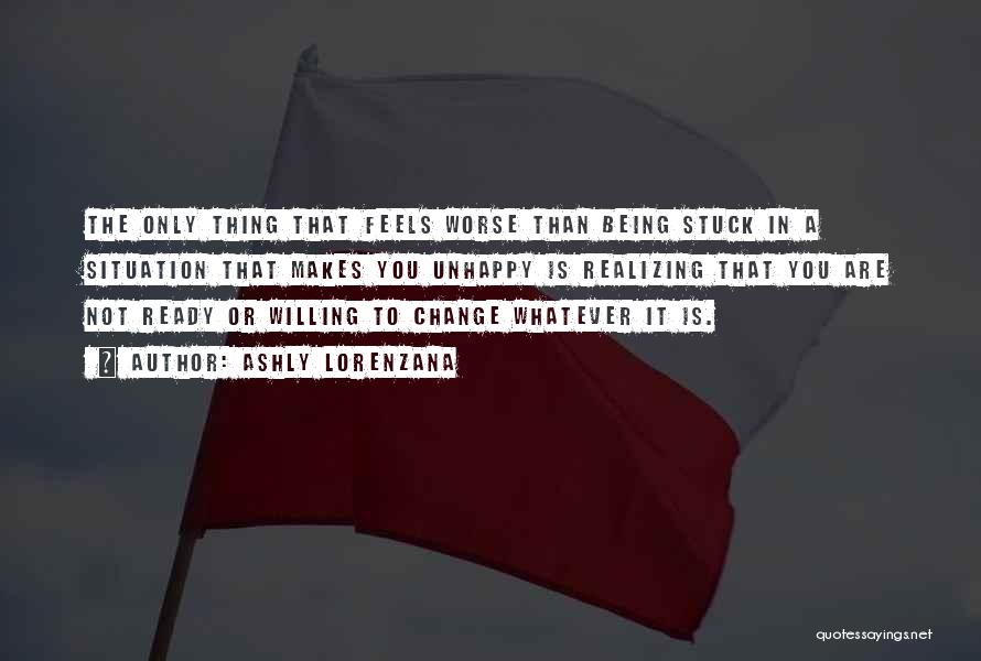 Ashly Lorenzana Quotes: The Only Thing That Feels Worse Than Being Stuck In A Situation That Makes You Unhappy Is Realizing That You
