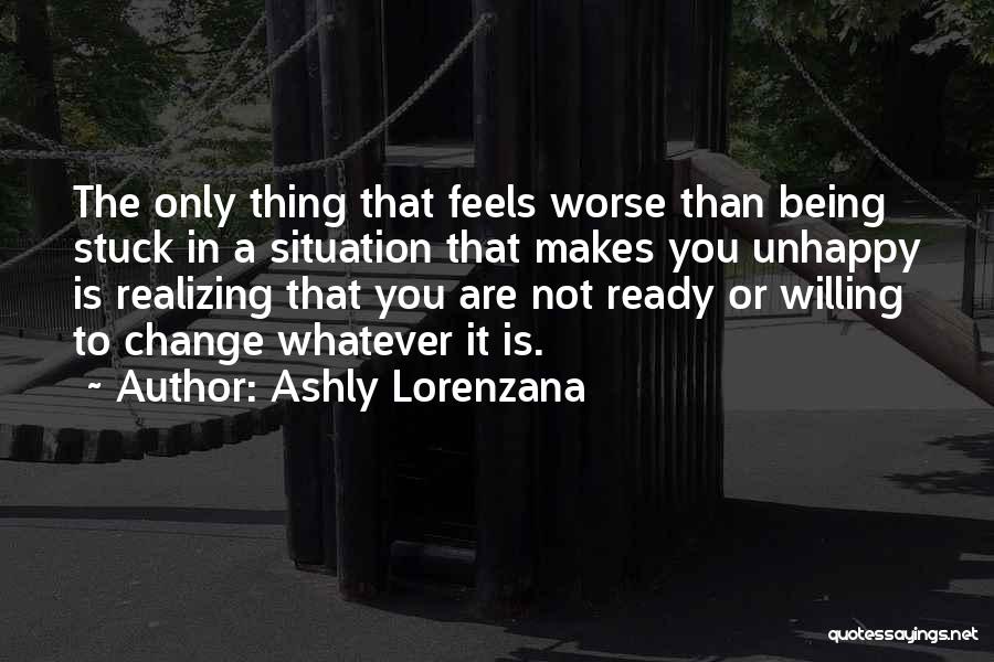 Ashly Lorenzana Quotes: The Only Thing That Feels Worse Than Being Stuck In A Situation That Makes You Unhappy Is Realizing That You