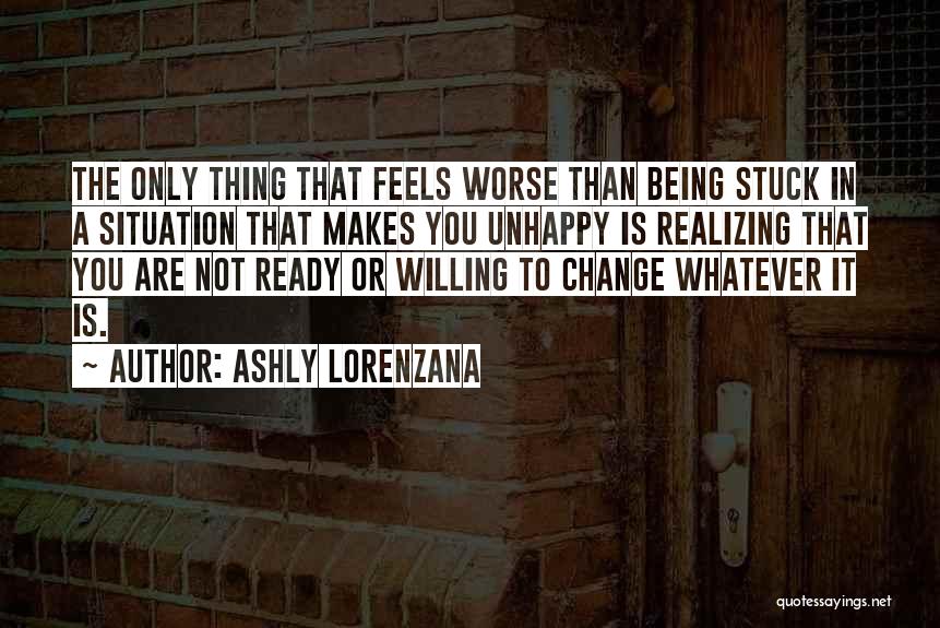 Ashly Lorenzana Quotes: The Only Thing That Feels Worse Than Being Stuck In A Situation That Makes You Unhappy Is Realizing That You