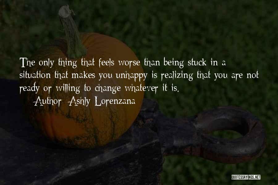 Ashly Lorenzana Quotes: The Only Thing That Feels Worse Than Being Stuck In A Situation That Makes You Unhappy Is Realizing That You