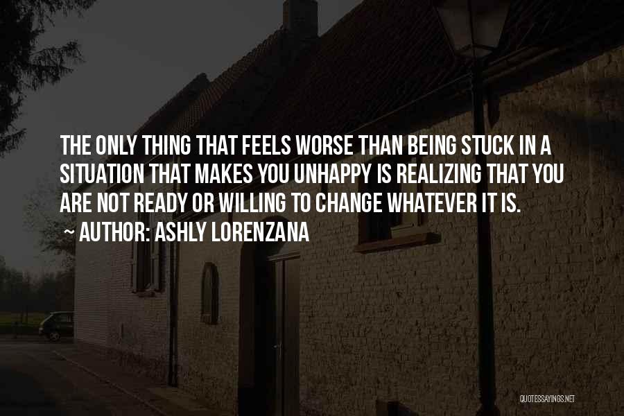 Ashly Lorenzana Quotes: The Only Thing That Feels Worse Than Being Stuck In A Situation That Makes You Unhappy Is Realizing That You