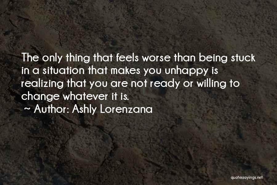 Ashly Lorenzana Quotes: The Only Thing That Feels Worse Than Being Stuck In A Situation That Makes You Unhappy Is Realizing That You