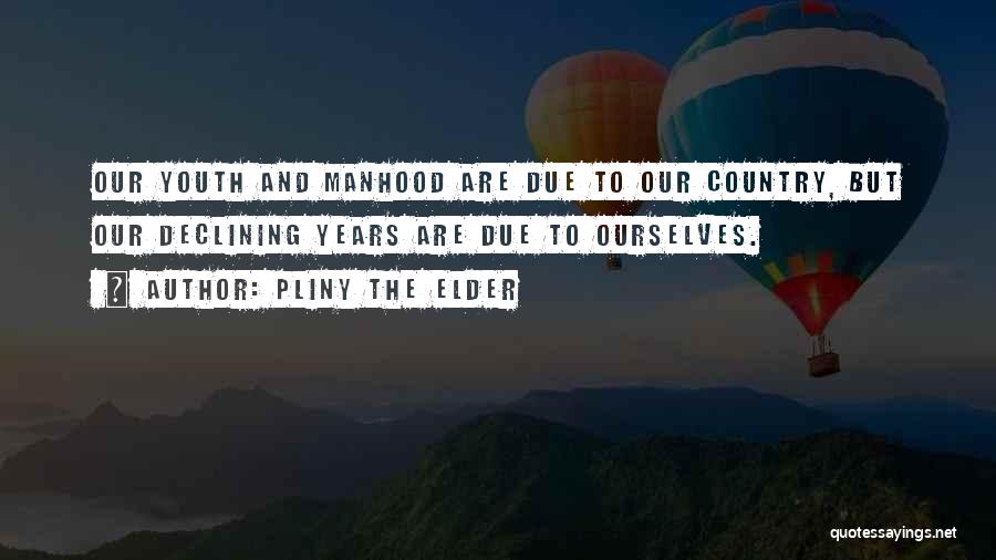 Pliny The Elder Quotes: Our Youth And Manhood Are Due To Our Country, But Our Declining Years Are Due To Ourselves.