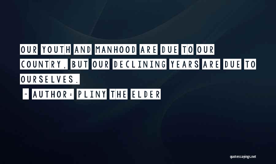 Pliny The Elder Quotes: Our Youth And Manhood Are Due To Our Country, But Our Declining Years Are Due To Ourselves.