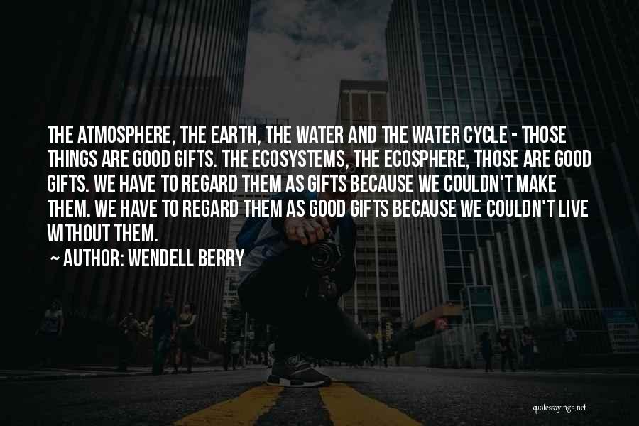 Wendell Berry Quotes: The Atmosphere, The Earth, The Water And The Water Cycle - Those Things Are Good Gifts. The Ecosystems, The Ecosphere,