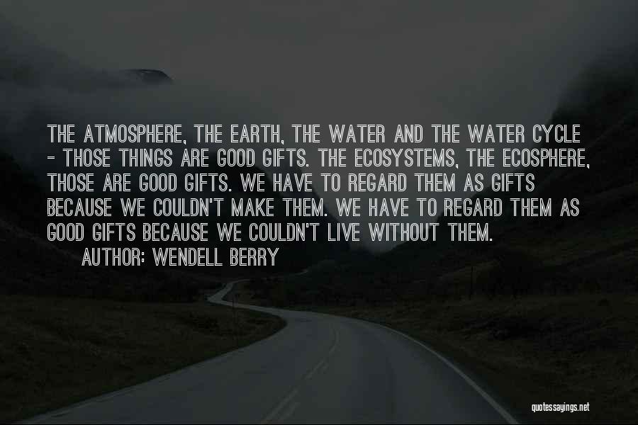 Wendell Berry Quotes: The Atmosphere, The Earth, The Water And The Water Cycle - Those Things Are Good Gifts. The Ecosystems, The Ecosphere,
