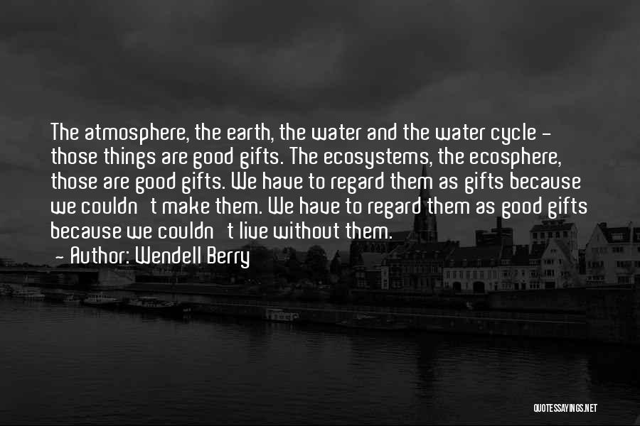 Wendell Berry Quotes: The Atmosphere, The Earth, The Water And The Water Cycle - Those Things Are Good Gifts. The Ecosystems, The Ecosphere,
