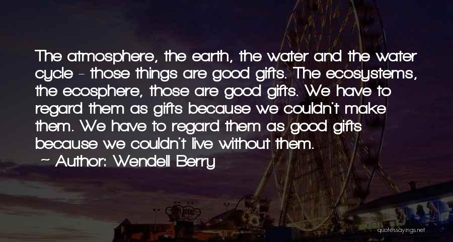 Wendell Berry Quotes: The Atmosphere, The Earth, The Water And The Water Cycle - Those Things Are Good Gifts. The Ecosystems, The Ecosphere,