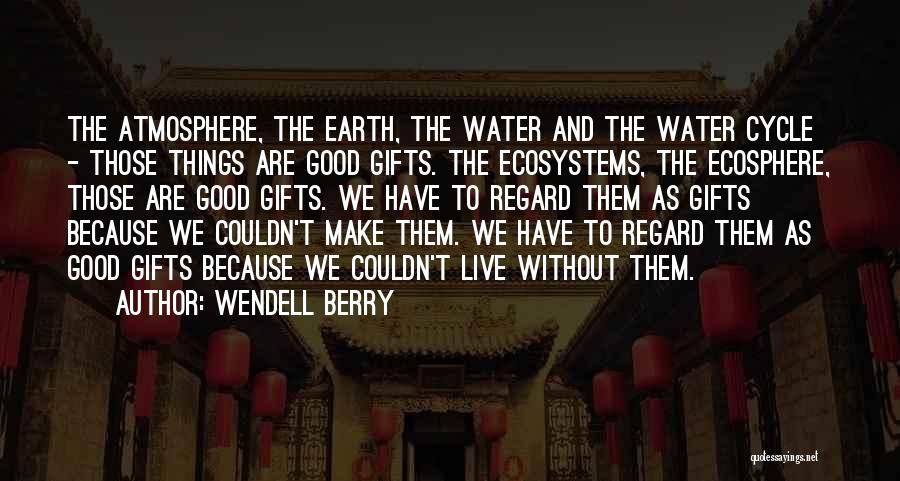 Wendell Berry Quotes: The Atmosphere, The Earth, The Water And The Water Cycle - Those Things Are Good Gifts. The Ecosystems, The Ecosphere,