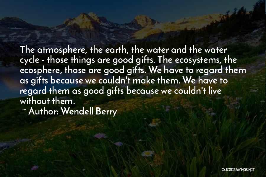 Wendell Berry Quotes: The Atmosphere, The Earth, The Water And The Water Cycle - Those Things Are Good Gifts. The Ecosystems, The Ecosphere,