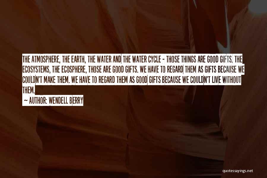 Wendell Berry Quotes: The Atmosphere, The Earth, The Water And The Water Cycle - Those Things Are Good Gifts. The Ecosystems, The Ecosphere,