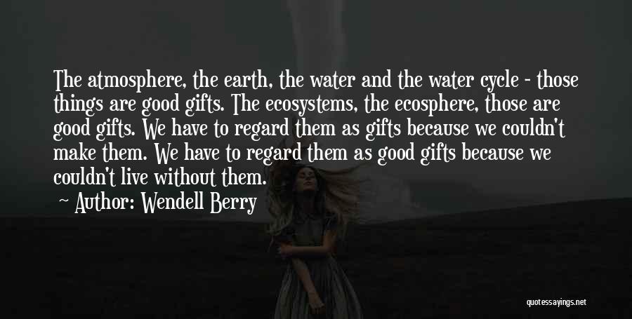 Wendell Berry Quotes: The Atmosphere, The Earth, The Water And The Water Cycle - Those Things Are Good Gifts. The Ecosystems, The Ecosphere,