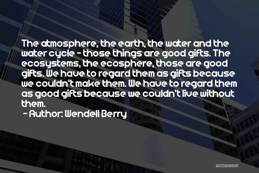Wendell Berry Quotes: The Atmosphere, The Earth, The Water And The Water Cycle - Those Things Are Good Gifts. The Ecosystems, The Ecosphere,