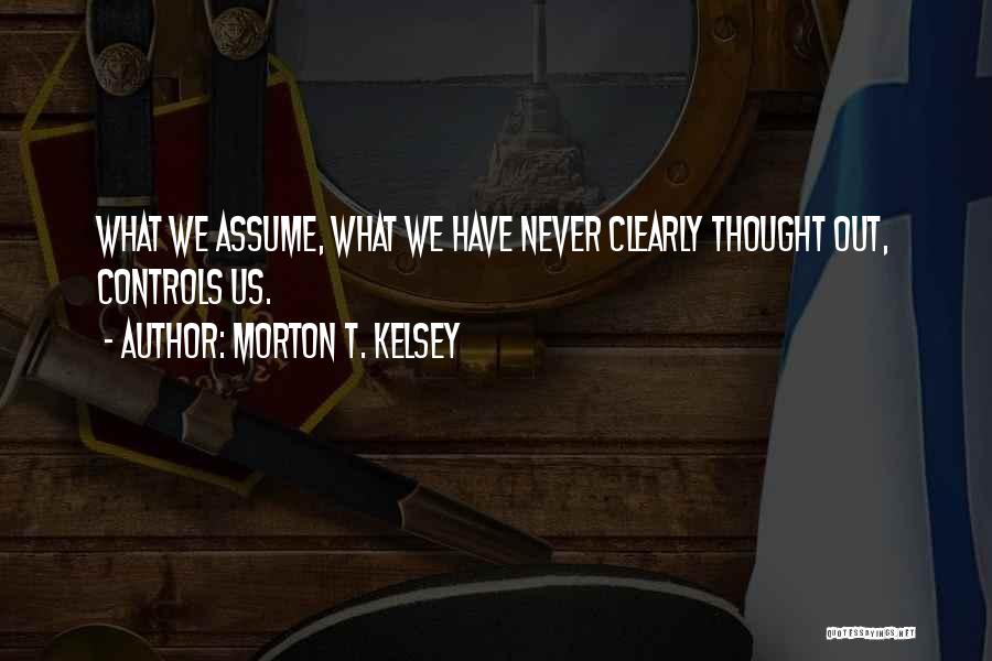Morton T. Kelsey Quotes: What We Assume, What We Have Never Clearly Thought Out, Controls Us.