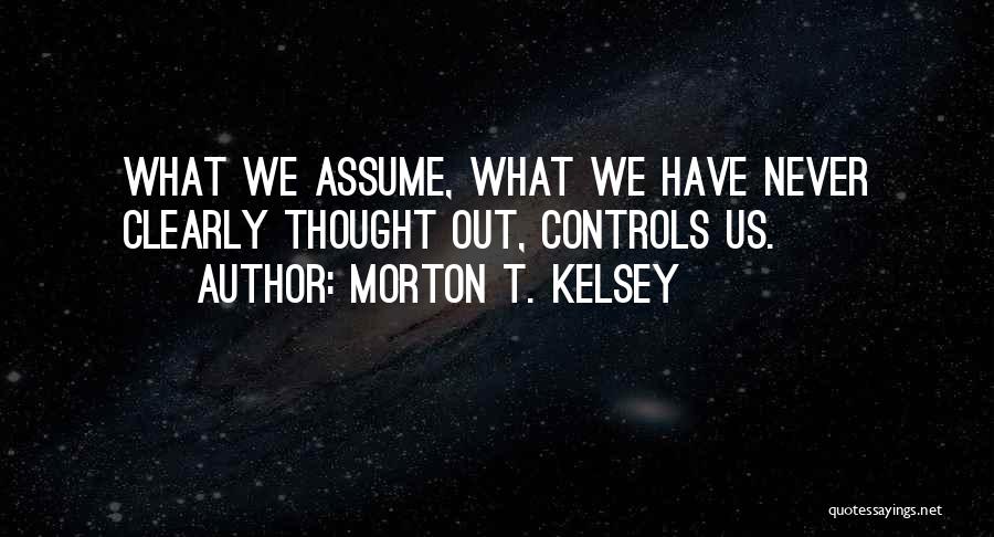 Morton T. Kelsey Quotes: What We Assume, What We Have Never Clearly Thought Out, Controls Us.