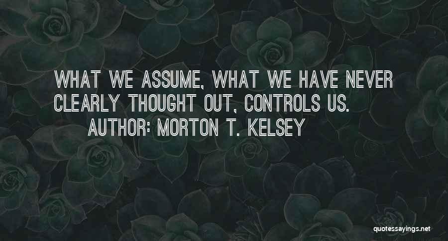 Morton T. Kelsey Quotes: What We Assume, What We Have Never Clearly Thought Out, Controls Us.