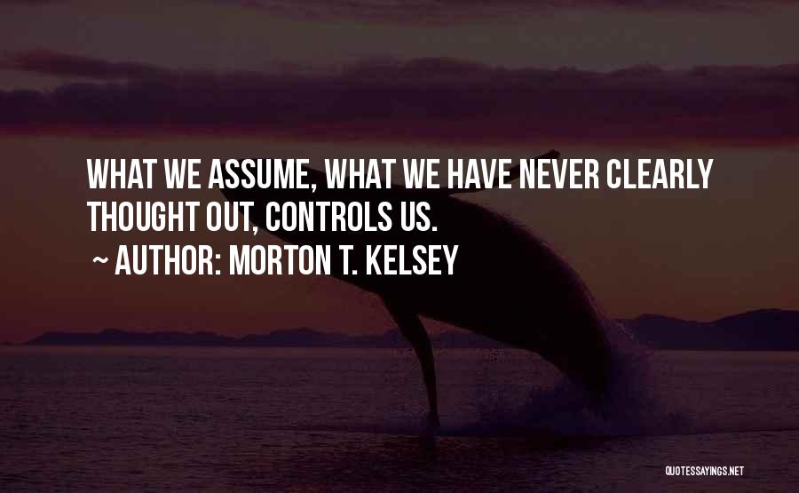 Morton T. Kelsey Quotes: What We Assume, What We Have Never Clearly Thought Out, Controls Us.