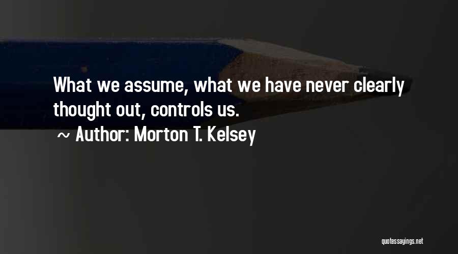 Morton T. Kelsey Quotes: What We Assume, What We Have Never Clearly Thought Out, Controls Us.