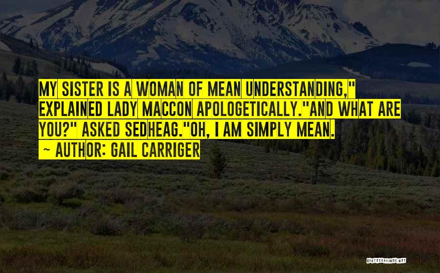 Gail Carriger Quotes: My Sister Is A Woman Of Mean Understanding, Explained Lady Maccon Apologetically.and What Are You? Asked Sedheag.oh, I Am Simply
