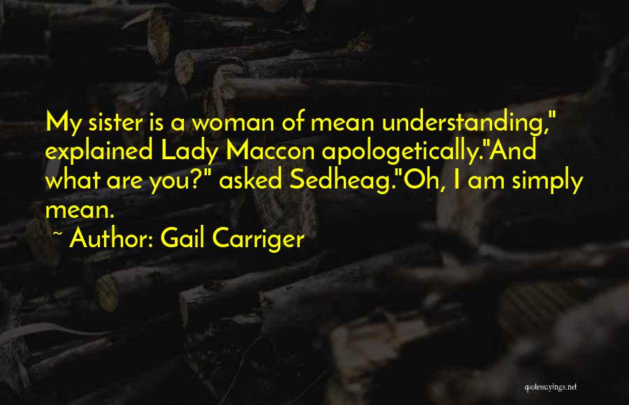 Gail Carriger Quotes: My Sister Is A Woman Of Mean Understanding, Explained Lady Maccon Apologetically.and What Are You? Asked Sedheag.oh, I Am Simply