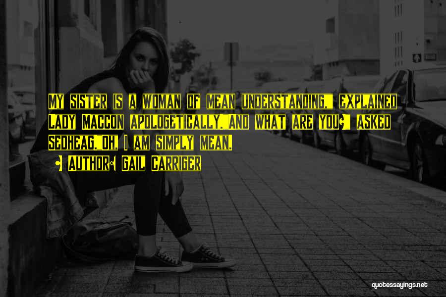 Gail Carriger Quotes: My Sister Is A Woman Of Mean Understanding, Explained Lady Maccon Apologetically.and What Are You? Asked Sedheag.oh, I Am Simply