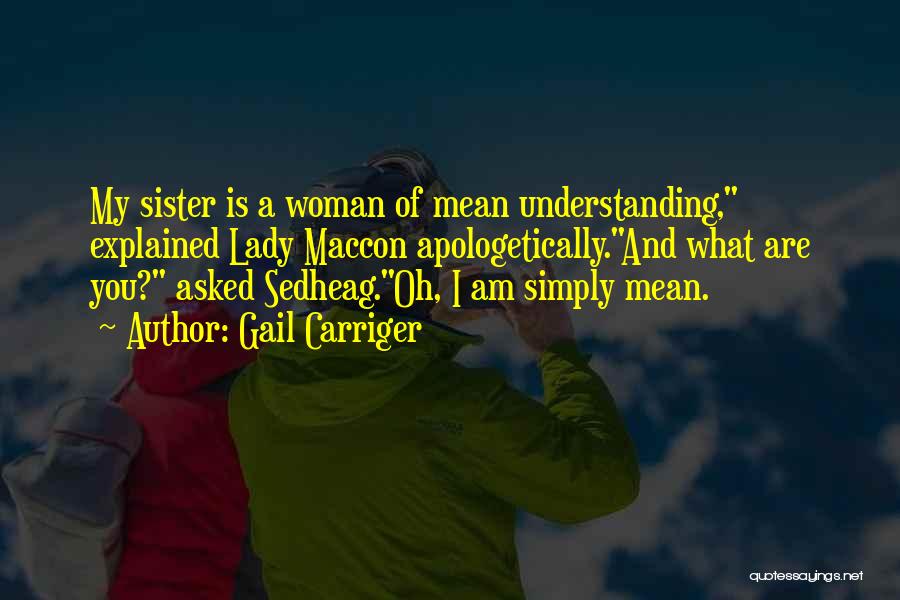 Gail Carriger Quotes: My Sister Is A Woman Of Mean Understanding, Explained Lady Maccon Apologetically.and What Are You? Asked Sedheag.oh, I Am Simply