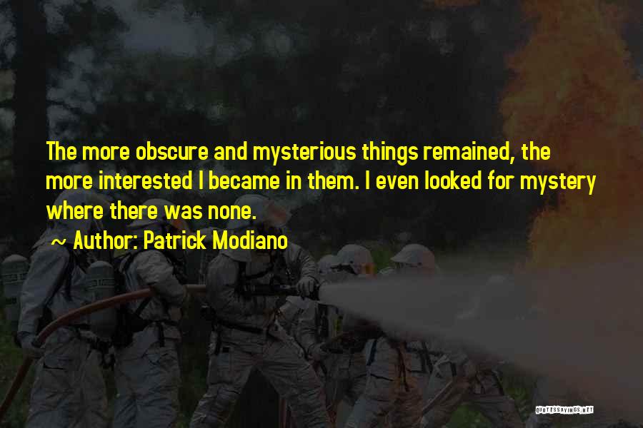 Patrick Modiano Quotes: The More Obscure And Mysterious Things Remained, The More Interested I Became In Them. I Even Looked For Mystery Where