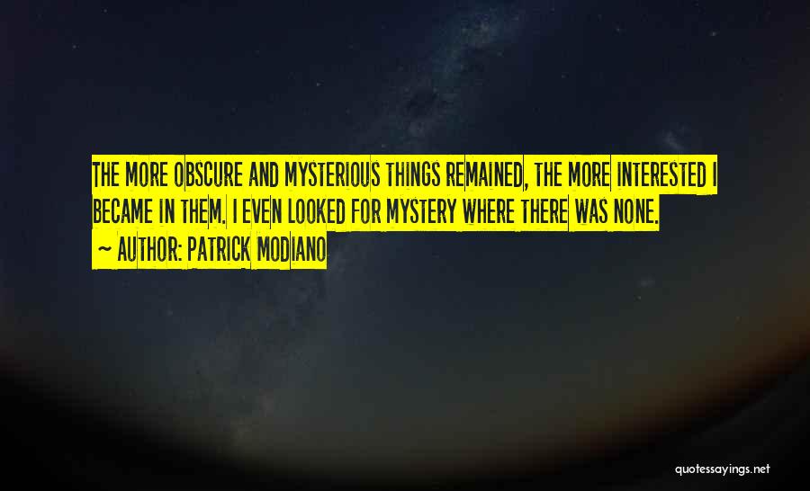 Patrick Modiano Quotes: The More Obscure And Mysterious Things Remained, The More Interested I Became In Them. I Even Looked For Mystery Where