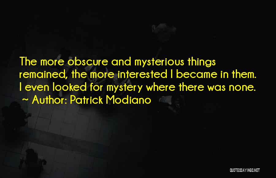 Patrick Modiano Quotes: The More Obscure And Mysterious Things Remained, The More Interested I Became In Them. I Even Looked For Mystery Where