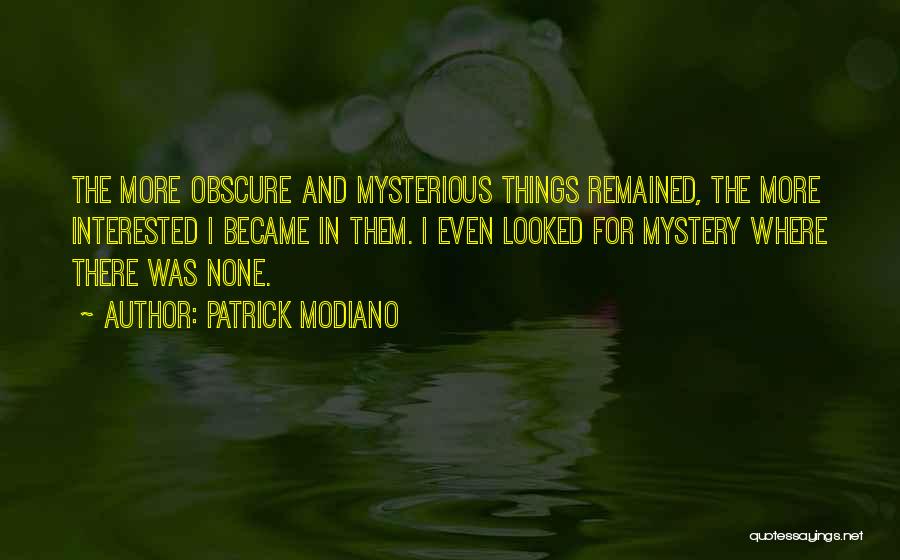 Patrick Modiano Quotes: The More Obscure And Mysterious Things Remained, The More Interested I Became In Them. I Even Looked For Mystery Where