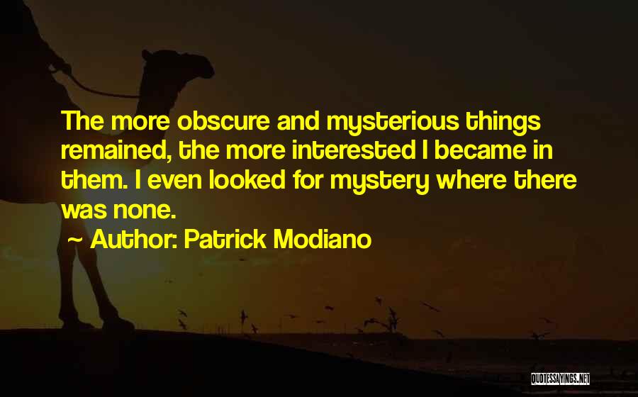 Patrick Modiano Quotes: The More Obscure And Mysterious Things Remained, The More Interested I Became In Them. I Even Looked For Mystery Where