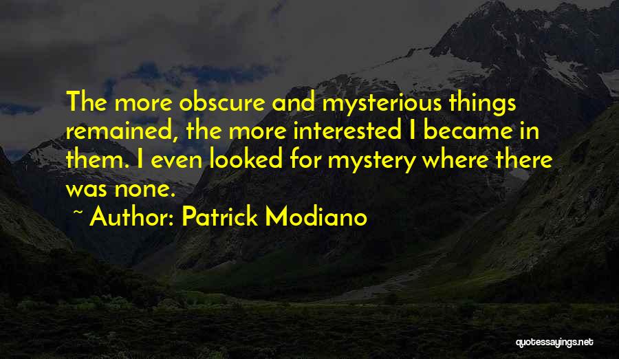 Patrick Modiano Quotes: The More Obscure And Mysterious Things Remained, The More Interested I Became In Them. I Even Looked For Mystery Where