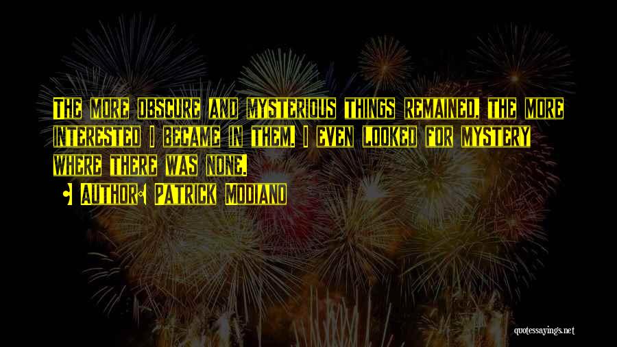 Patrick Modiano Quotes: The More Obscure And Mysterious Things Remained, The More Interested I Became In Them. I Even Looked For Mystery Where