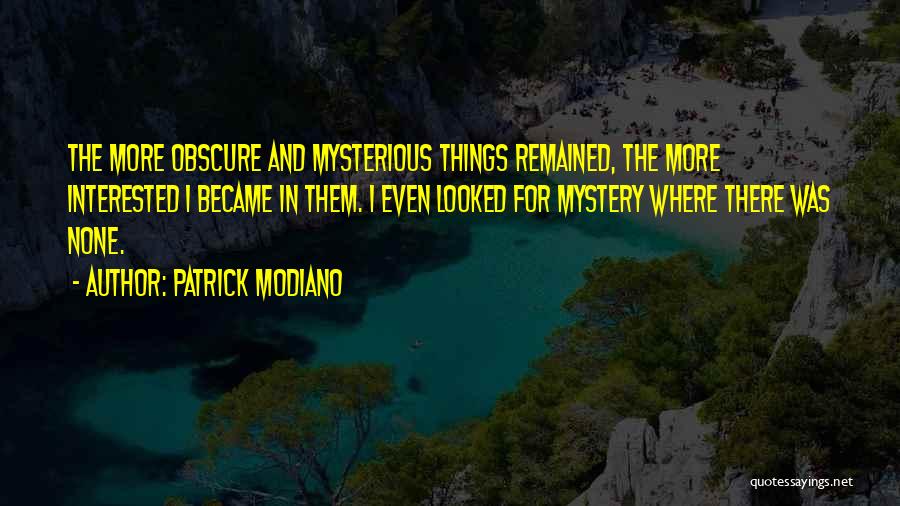 Patrick Modiano Quotes: The More Obscure And Mysterious Things Remained, The More Interested I Became In Them. I Even Looked For Mystery Where