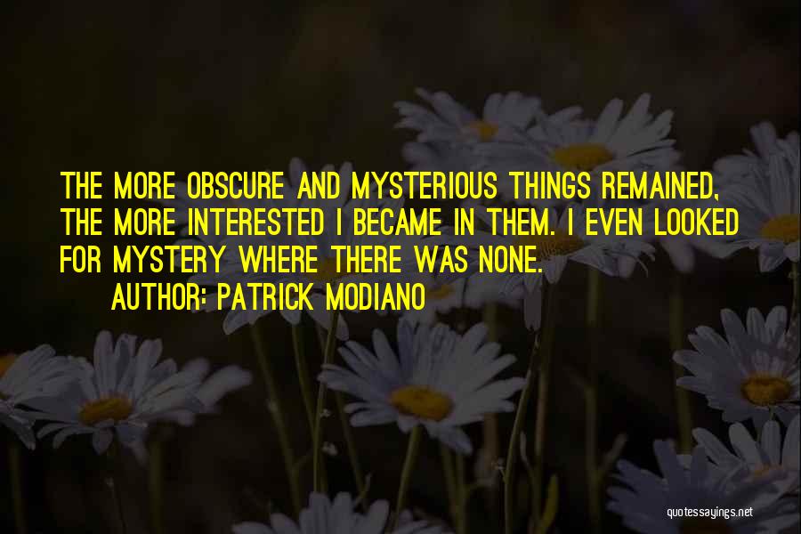 Patrick Modiano Quotes: The More Obscure And Mysterious Things Remained, The More Interested I Became In Them. I Even Looked For Mystery Where