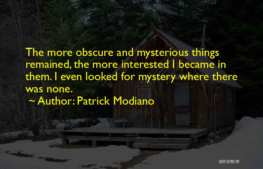 Patrick Modiano Quotes: The More Obscure And Mysterious Things Remained, The More Interested I Became In Them. I Even Looked For Mystery Where