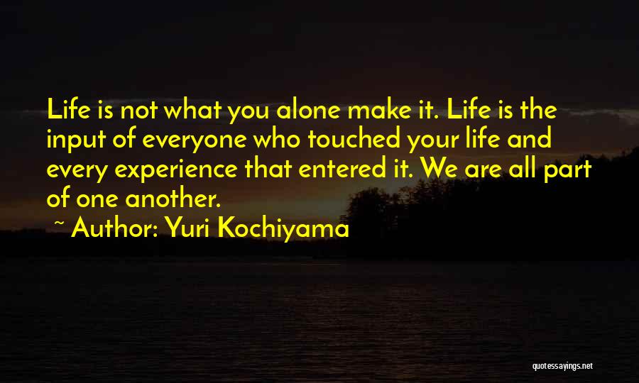 Yuri Kochiyama Quotes: Life Is Not What You Alone Make It. Life Is The Input Of Everyone Who Touched Your Life And Every