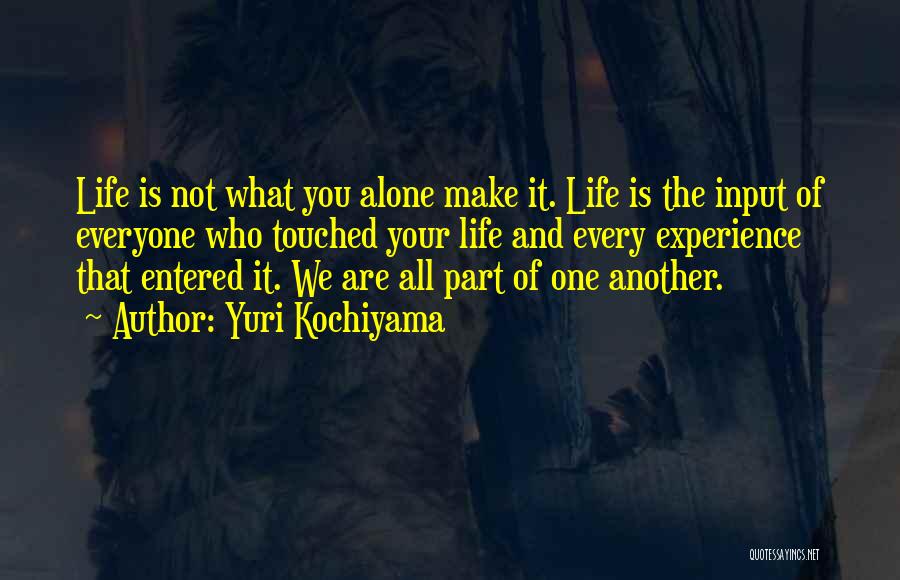 Yuri Kochiyama Quotes: Life Is Not What You Alone Make It. Life Is The Input Of Everyone Who Touched Your Life And Every