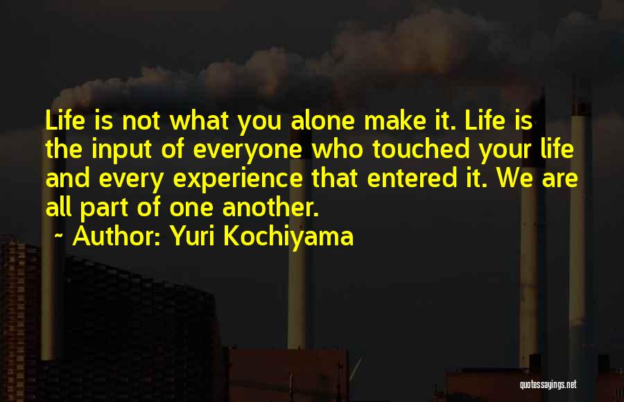 Yuri Kochiyama Quotes: Life Is Not What You Alone Make It. Life Is The Input Of Everyone Who Touched Your Life And Every