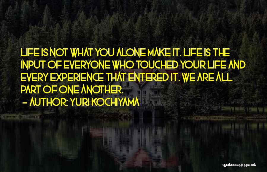 Yuri Kochiyama Quotes: Life Is Not What You Alone Make It. Life Is The Input Of Everyone Who Touched Your Life And Every