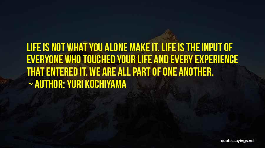 Yuri Kochiyama Quotes: Life Is Not What You Alone Make It. Life Is The Input Of Everyone Who Touched Your Life And Every