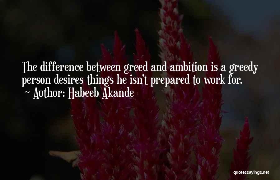 Habeeb Akande Quotes: The Difference Between Greed And Ambition Is A Greedy Person Desires Things He Isn't Prepared To Work For.