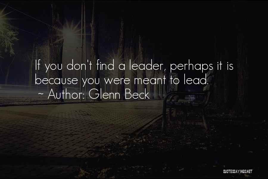 Glenn Beck Quotes: If You Don't Find A Leader, Perhaps It Is Because You Were Meant To Lead.