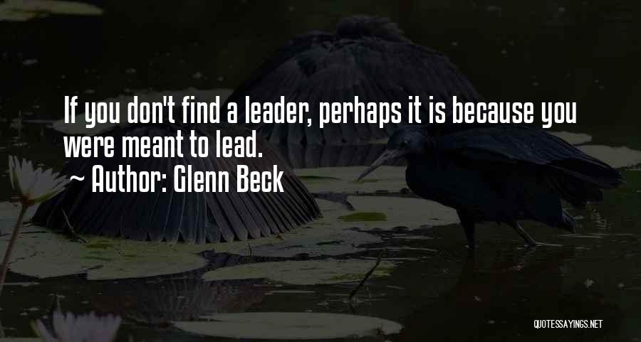 Glenn Beck Quotes: If You Don't Find A Leader, Perhaps It Is Because You Were Meant To Lead.