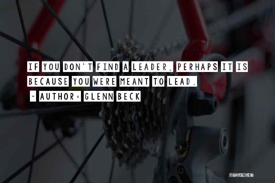 Glenn Beck Quotes: If You Don't Find A Leader, Perhaps It Is Because You Were Meant To Lead.