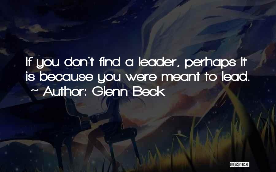 Glenn Beck Quotes: If You Don't Find A Leader, Perhaps It Is Because You Were Meant To Lead.