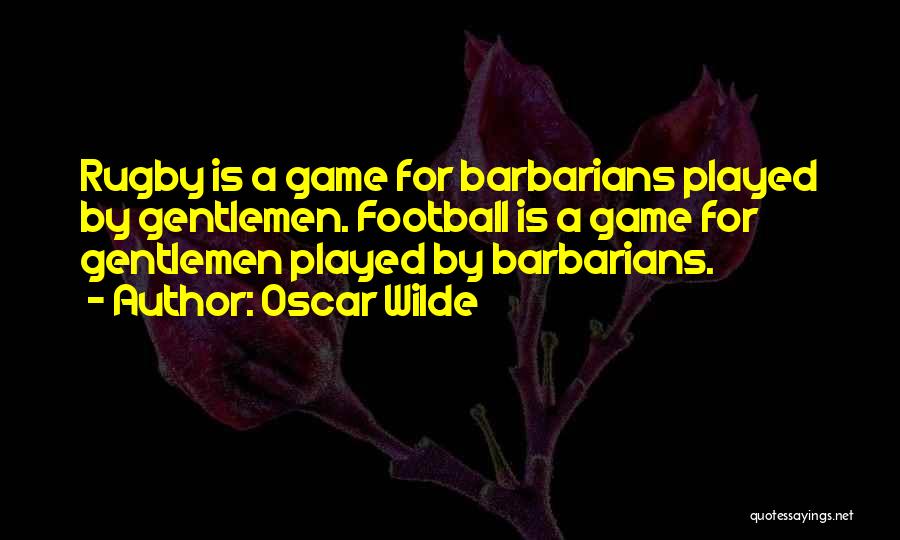 Oscar Wilde Quotes: Rugby Is A Game For Barbarians Played By Gentlemen. Football Is A Game For Gentlemen Played By Barbarians.