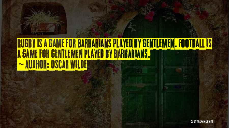Oscar Wilde Quotes: Rugby Is A Game For Barbarians Played By Gentlemen. Football Is A Game For Gentlemen Played By Barbarians.