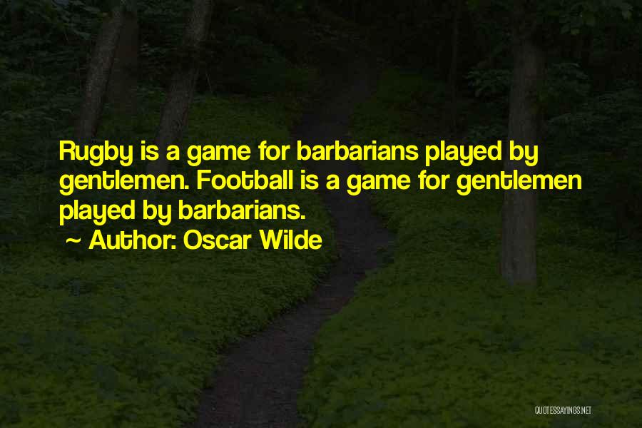Oscar Wilde Quotes: Rugby Is A Game For Barbarians Played By Gentlemen. Football Is A Game For Gentlemen Played By Barbarians.