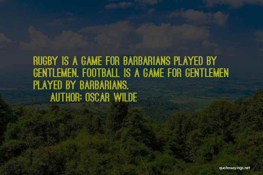 Oscar Wilde Quotes: Rugby Is A Game For Barbarians Played By Gentlemen. Football Is A Game For Gentlemen Played By Barbarians.